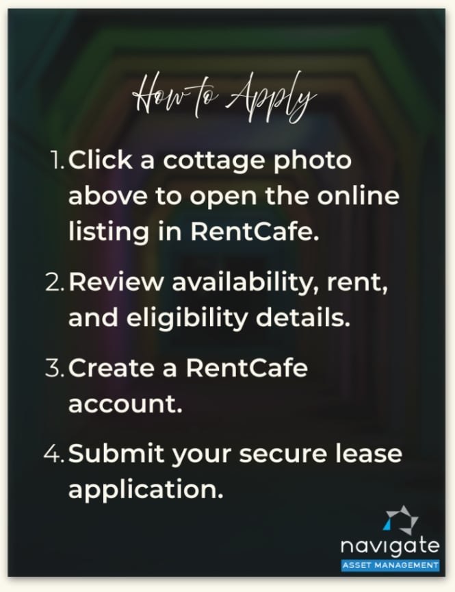 birmingham light tunnel at night under How to apply
1. Click a cottage photo above to open the online listing in RentCafe.
2. Review availability, rent, and eligibility details.
3. Create a RentCafe account and submit your secure lease application.